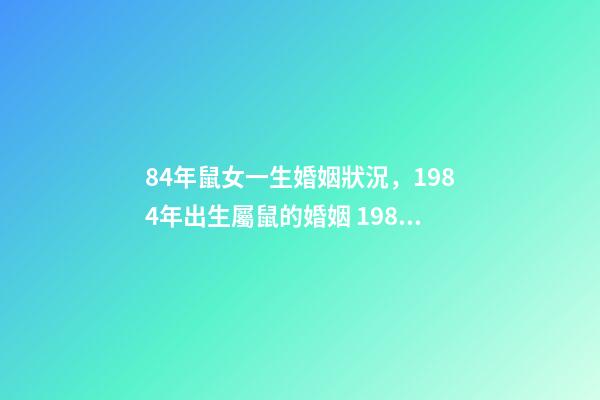 84年鼠女一生婚姻狀況，1984年出生屬鼠的婚姻 1984女鼠一生婚姻狀況，1984鼠2022 年每月運(yùn)程-第1張-觀點(diǎn)-玄機(jī)派